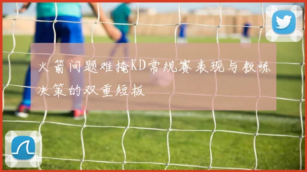 火箭问题难掩KD常规赛表现与教练决策的双重短板