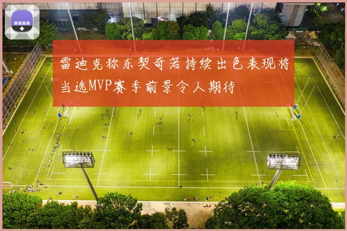 雷迪克称东契奇若持续出色表现将当选MVP赛季前景令人期待