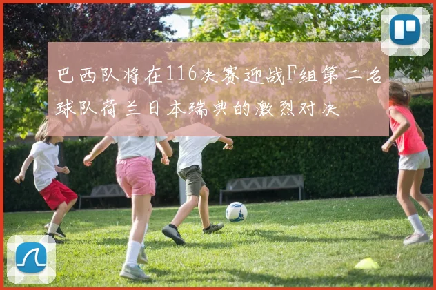 巴西队将在116决赛迎战F组第二名球队荷兰日本瑞典的激烈对决