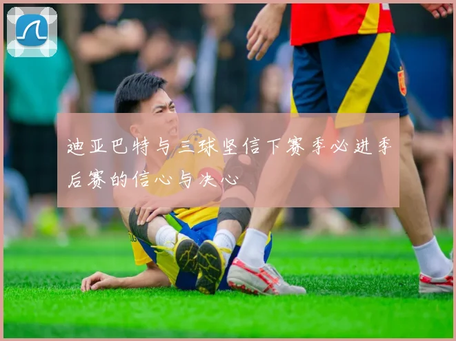 迪亚巴特与三球坚信下赛季必进季后赛的信心与决心