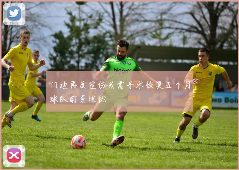 门迪再度重伤或需手术恢复五个月球队前景堪忧