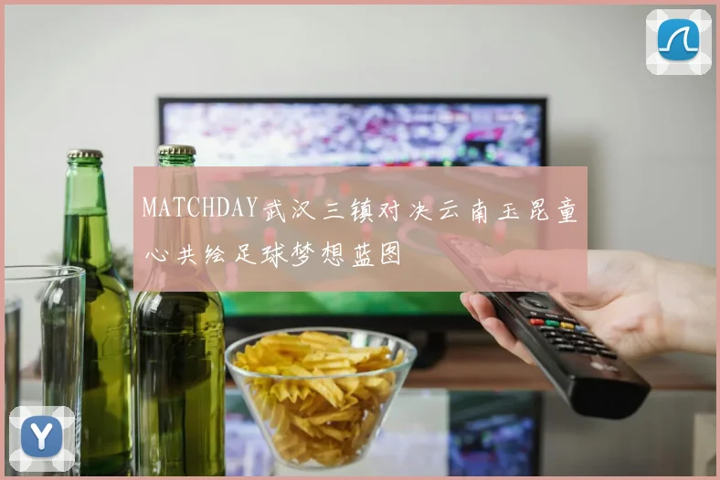 MATCHDAY武汉三镇对决云南玉昆童心共绘足球梦想蓝图