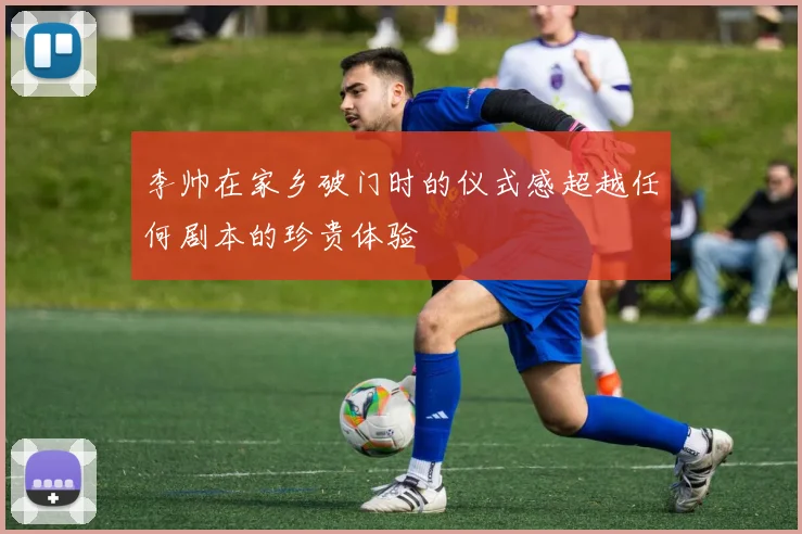 李帅在家乡破门时的仪式感超越任何剧本的珍贵体验