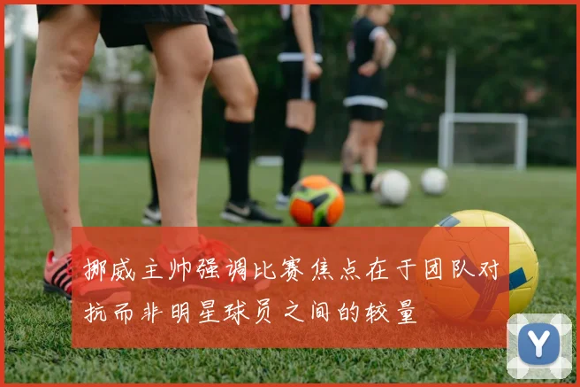 挪威主帅强调比赛焦点在于团队对抗而非明星球员之间的较量