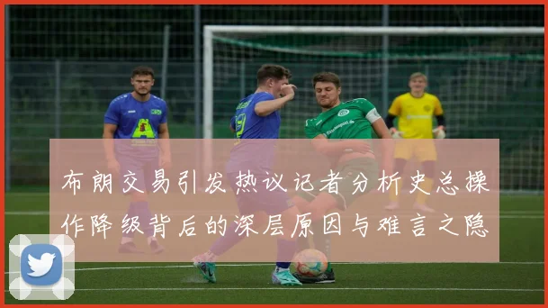 布朗交易引发热议记者分析史总操作降级背后的深层原因与难言之隐