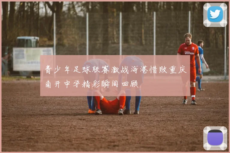 青少年足球联赛激战海港惜败重庆南开中学精彩瞬间回顾