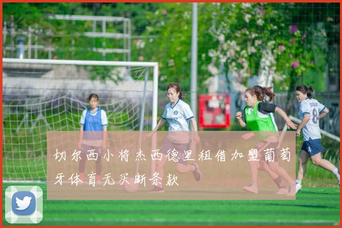 切尔西小将杰西德里租借加盟葡萄牙体育无买断条款