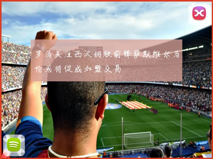 罗马关注西汉姆联前锋萨默维尔马伦或将促成加盟交易