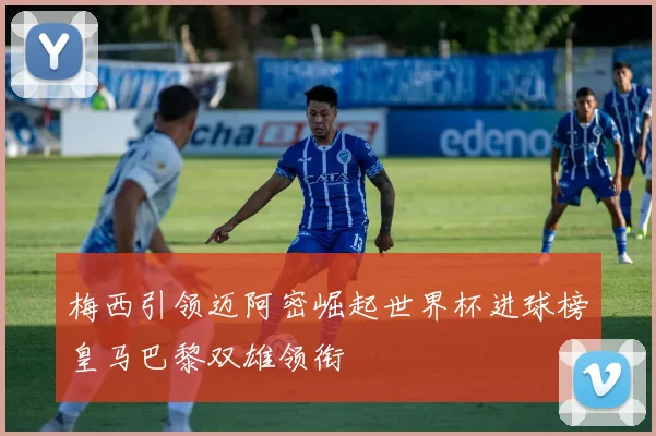 梅西引领迈阿密崛起世界杯进球榜皇马巴黎双雄领衔