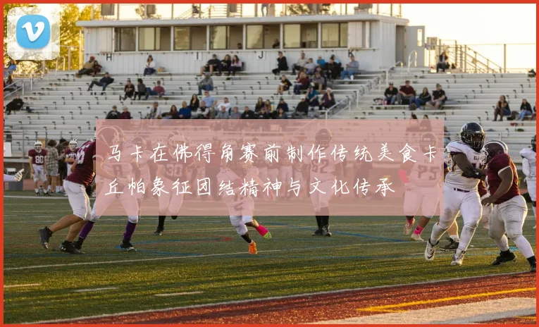 马卡在佛得角赛前制作传统美食卡丘帕象征团结精神与文化传承