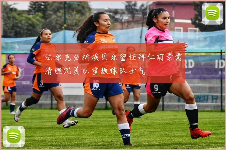 法尔克分析埃贝尔留任拜仁前景需清理冗员以重振球队士气