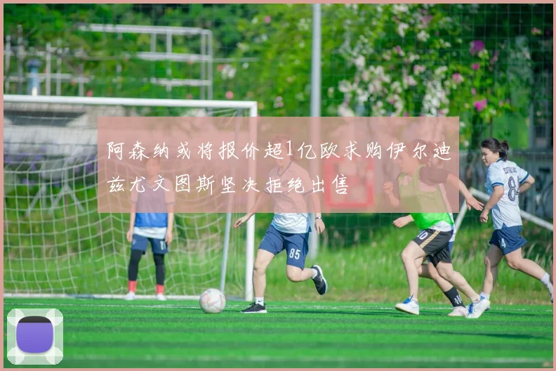 阿森纳或将报价超1亿欧求购伊尔迪兹尤文图斯坚决拒绝出售