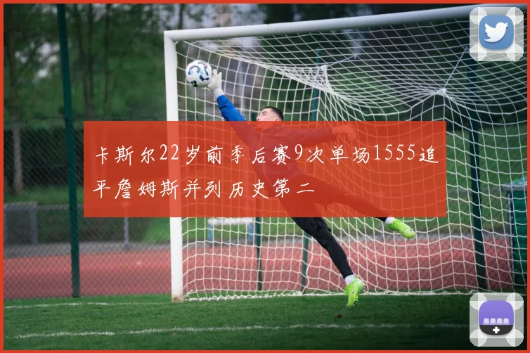 卡斯尔22岁前季后赛9次单场1555追平詹姆斯并列历史第二