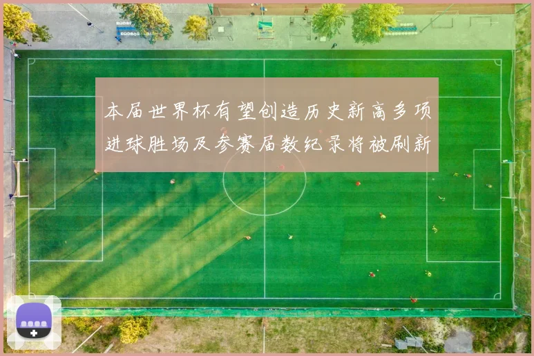 本届世界杯有望创造历史新高多项进球胜场及参赛届数纪录将被刷新