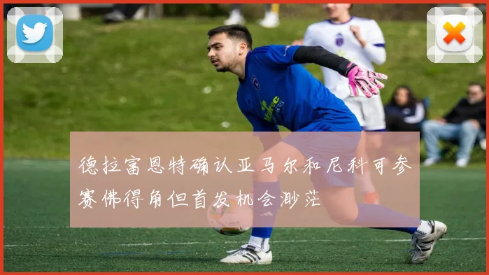 德拉富恩特确认亚马尔和尼科可参赛佛得角但首发机会渺茫
