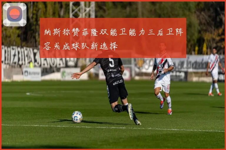纳斯称赞菲隆双能卫能力三后卫阵容或成球队新选择