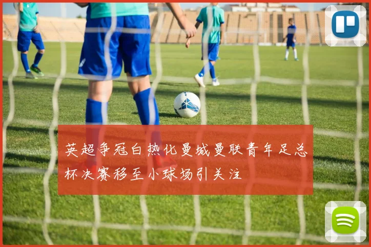 英超争冠白热化曼城曼联青年足总杯决赛移至小球场引关注