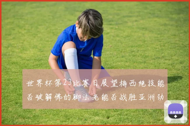 世界杯第23比赛日展望梅西绝技能否破解佛的脚法老能否战胜亚洲劲旅