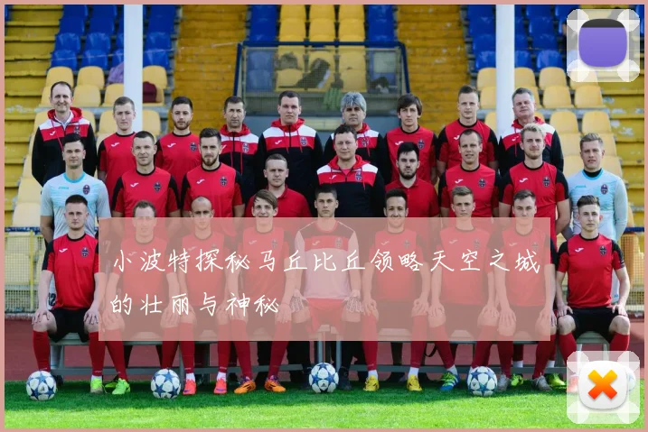 小波特探秘马丘比丘领略天空之城的壮丽与神秘