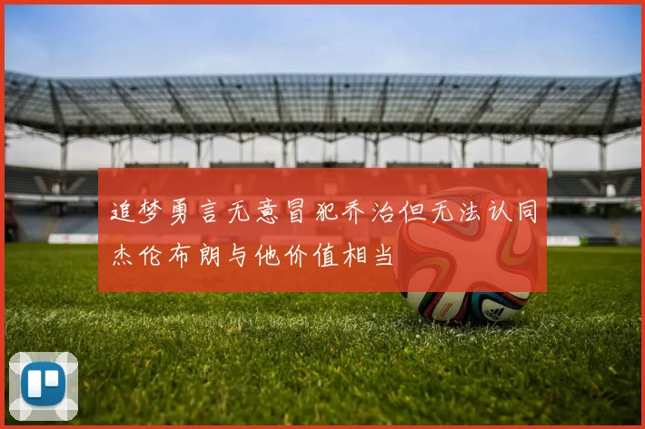 追梦勇言无意冒犯乔治但无法认同杰伦布朗与他价值相当