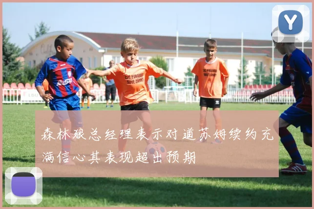 森林狼总经理表示对道苏姆续约充满信心其表现超出预期