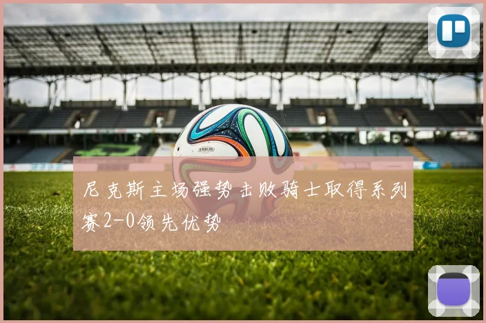 尼克斯主场强势击败骑士取得系列赛2-0领先优势