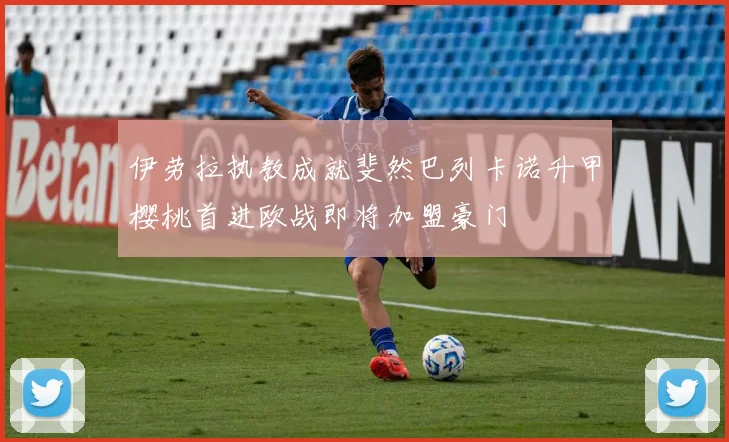 伊劳拉执教成就斐然巴列卡诺升甲樱桃首进欧战即将加盟豪门