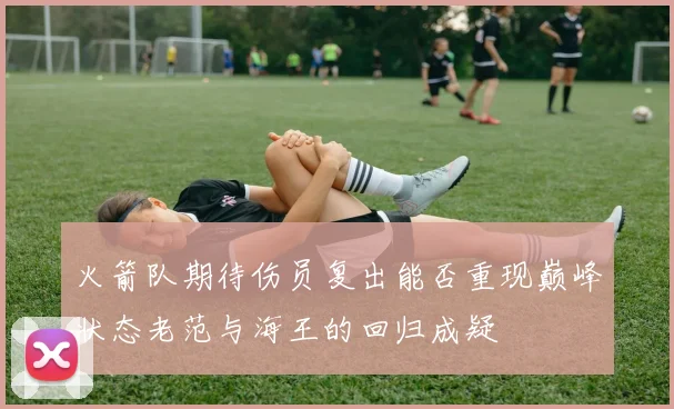 火箭队期待伤员复出能否重现巅峰状态老范与海王的回归成疑