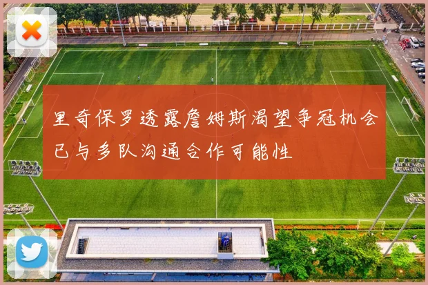 里奇保罗透露詹姆斯渴望争冠机会已与多队沟通合作可能性