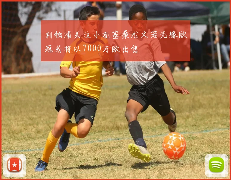 利物浦关注小孔塞桑尤文若无缘欧冠或将以7000万欧出售