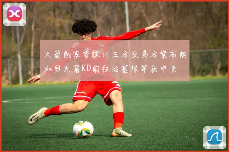 火箭凯塞曾探讨三方交易方案布朗加盟火箭KD前往活塞绿军获申京