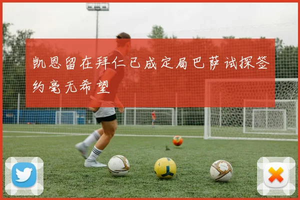 凯恩留在拜仁已成定局巴萨试探签约毫无希望
