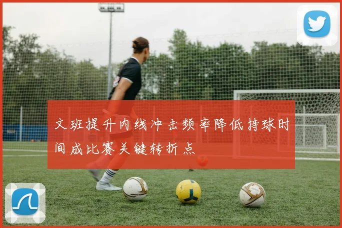 文班提升内线冲击频率降低持球时间成比赛关键转折点